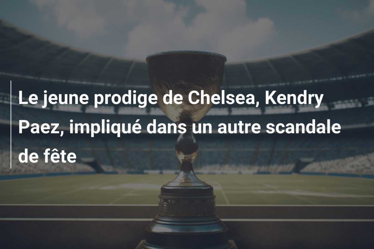 Le jeune prodige de Chelsea, Kendry Paez, impliqué dans un autre scandale de fête