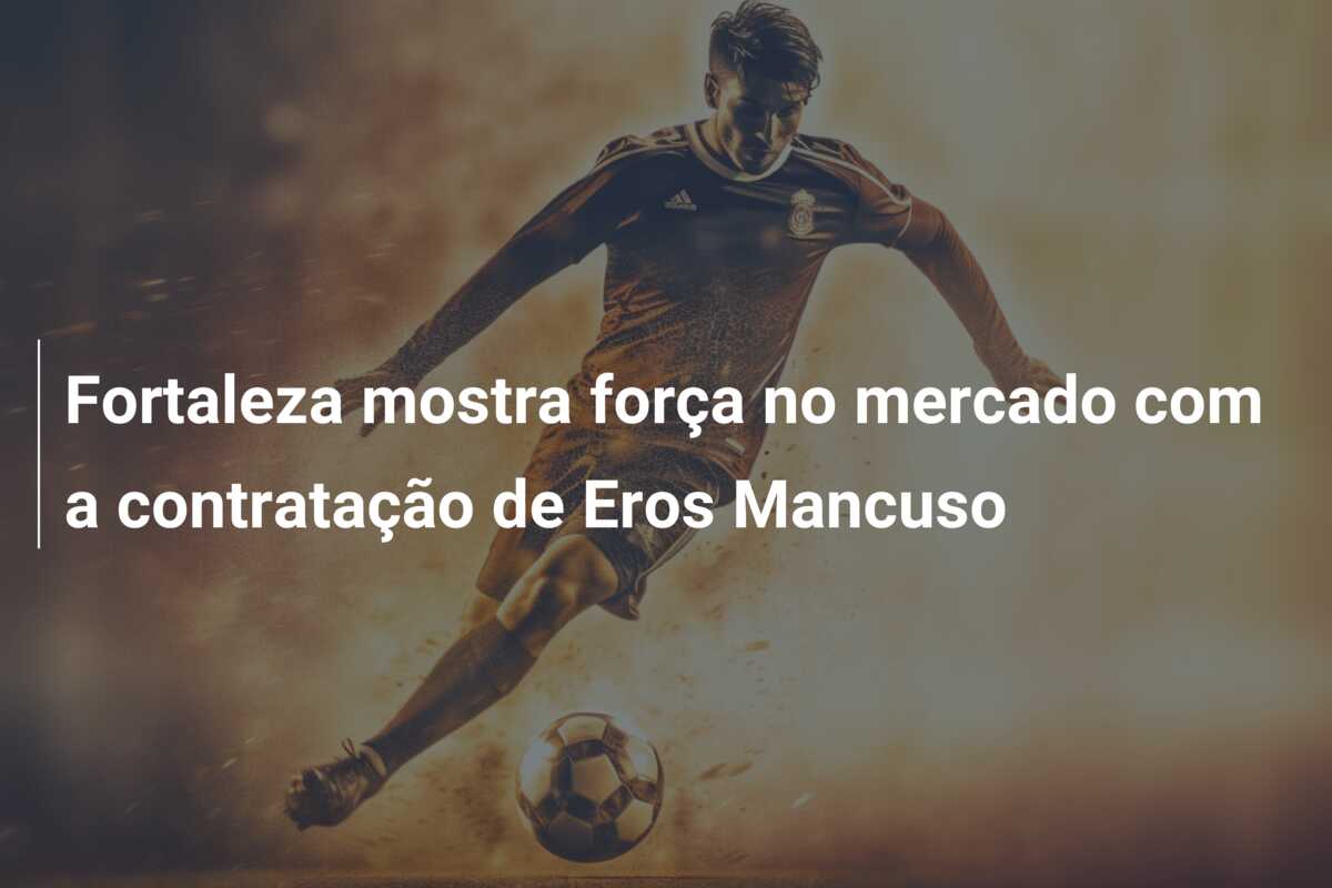Fortaleza mostra força no mercado com a contratação de Eros Mancuso