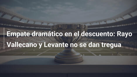Empate dramático en el descuento: Rayo Vallecano y Levante no se dan tregua