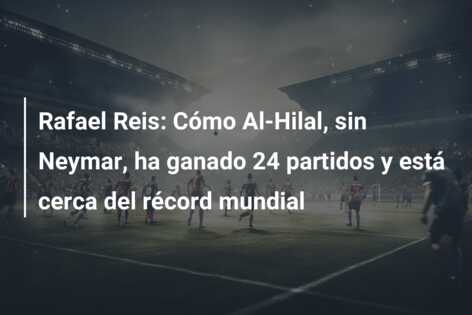 Rafael Reis: Cómo Al-Hilal, sin Neymar, ha ganado 24 partidos y está cerca del récord mundial