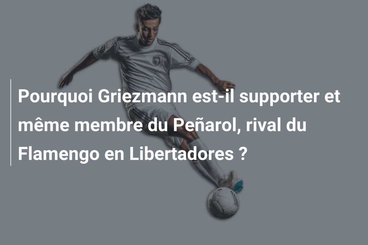 Pourquoi Griezmann est-il supporter et même membre du Peñarol, rival du Flamengo en Libertadores ?