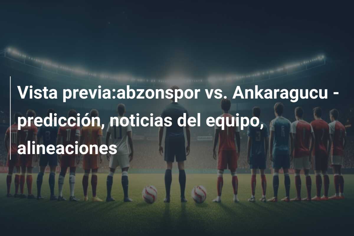 Vista previa:abzonspor vs. Ankaragucu – predicción, noticias del equipo, alineaciones