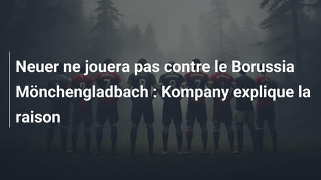 Neuer ne jouera pas contre le Borussia Mönchengladbach : Kompany explique la raison
