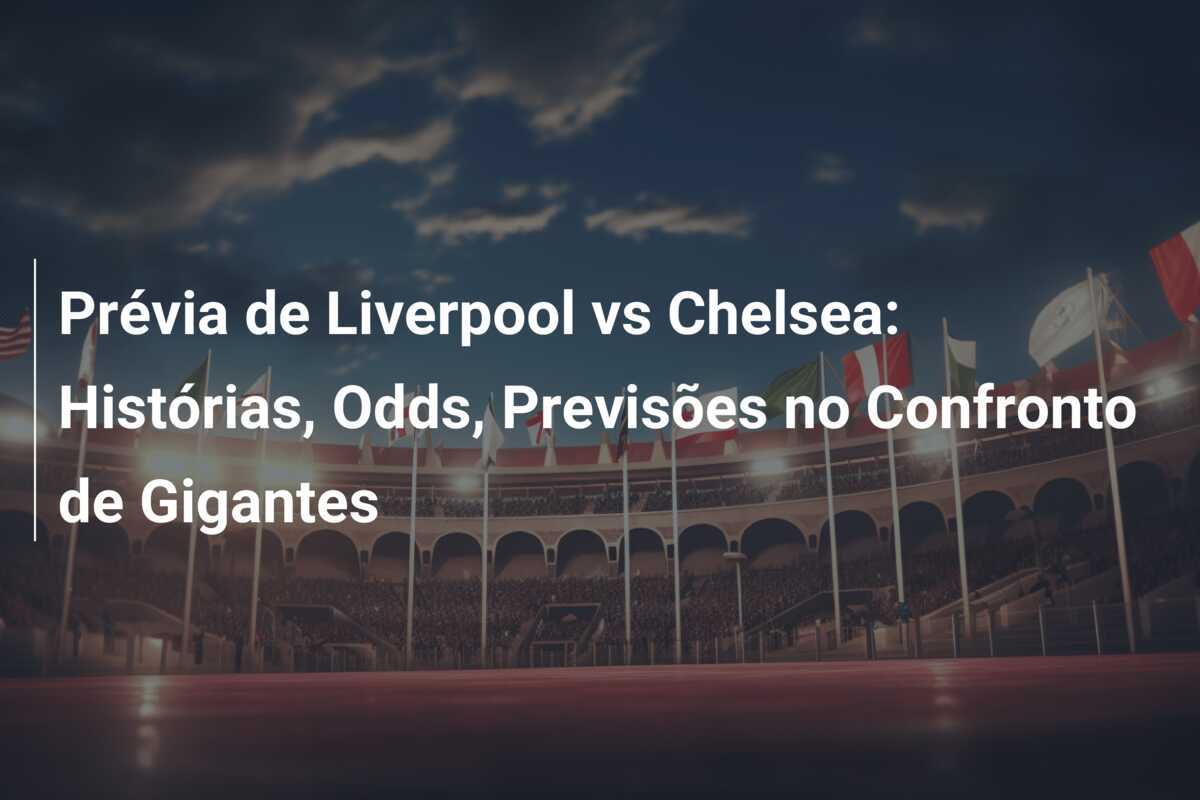 Prévia de Liverpool vs Chelsea: Histórias, Odds, Previsões no Confronto de Gigantes