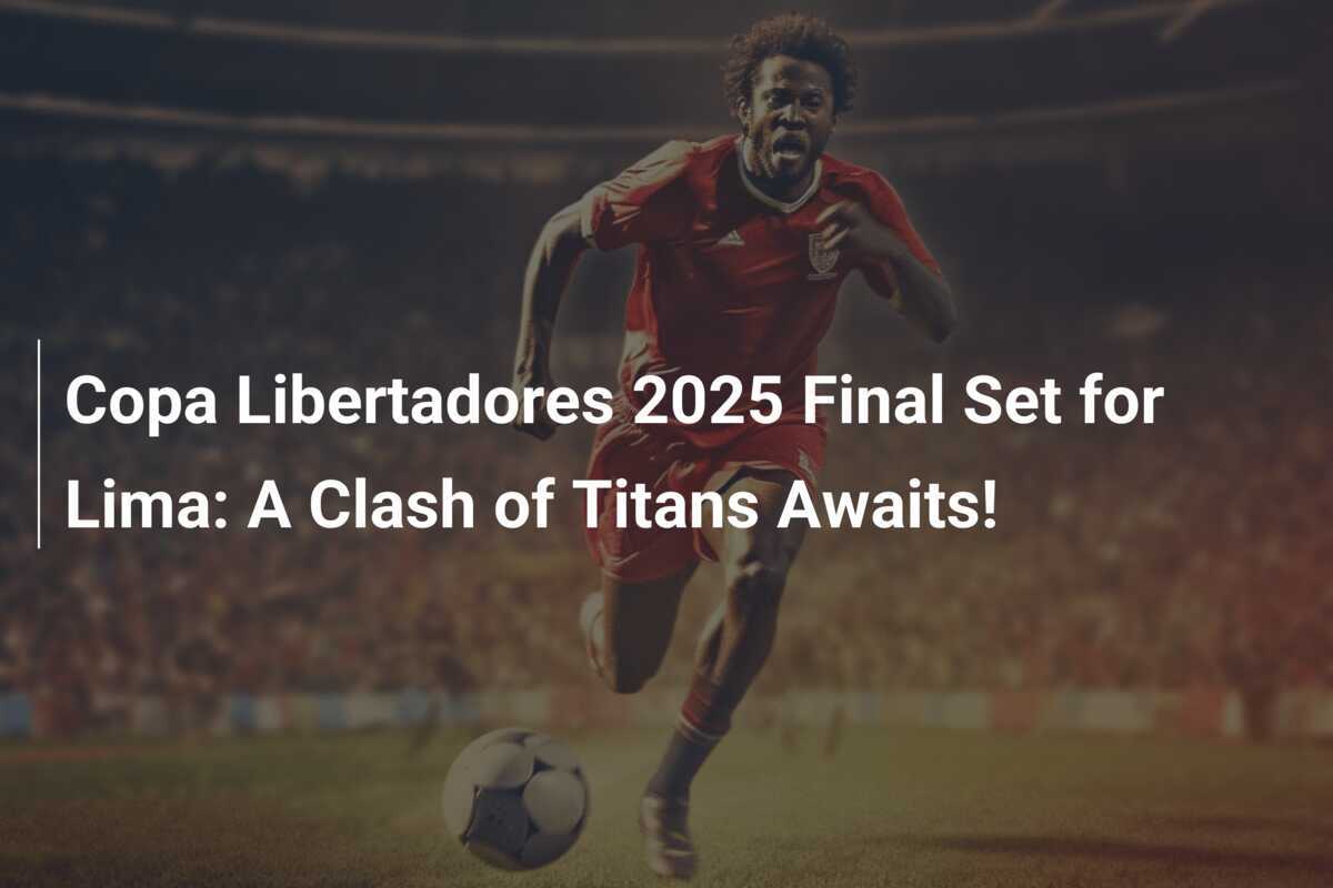 Copa Libertadores 2025 Final Set for Lima: A Clash of Titans Awaits