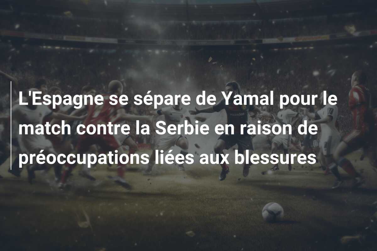 L'Espagne se sépare de Yamal pour le match contre la Serbie en raison de préoccupations liées aux blessures