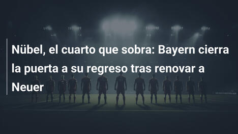Nübel, el cuarto que sobra: Bayern cierra la puerta a su regreso tras renovar a Neuer