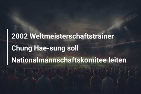 2002 Weltmeisterschaftstrainer Chung Hae-sung soll Nationalmannschaftskomitee leiten