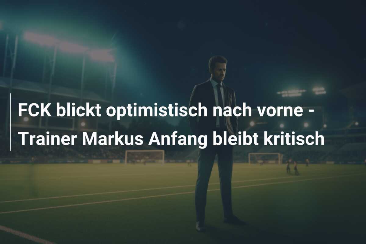 FCK blickt optimistisch nach vorne - Trainer Markus Anfang bleibt kritisch