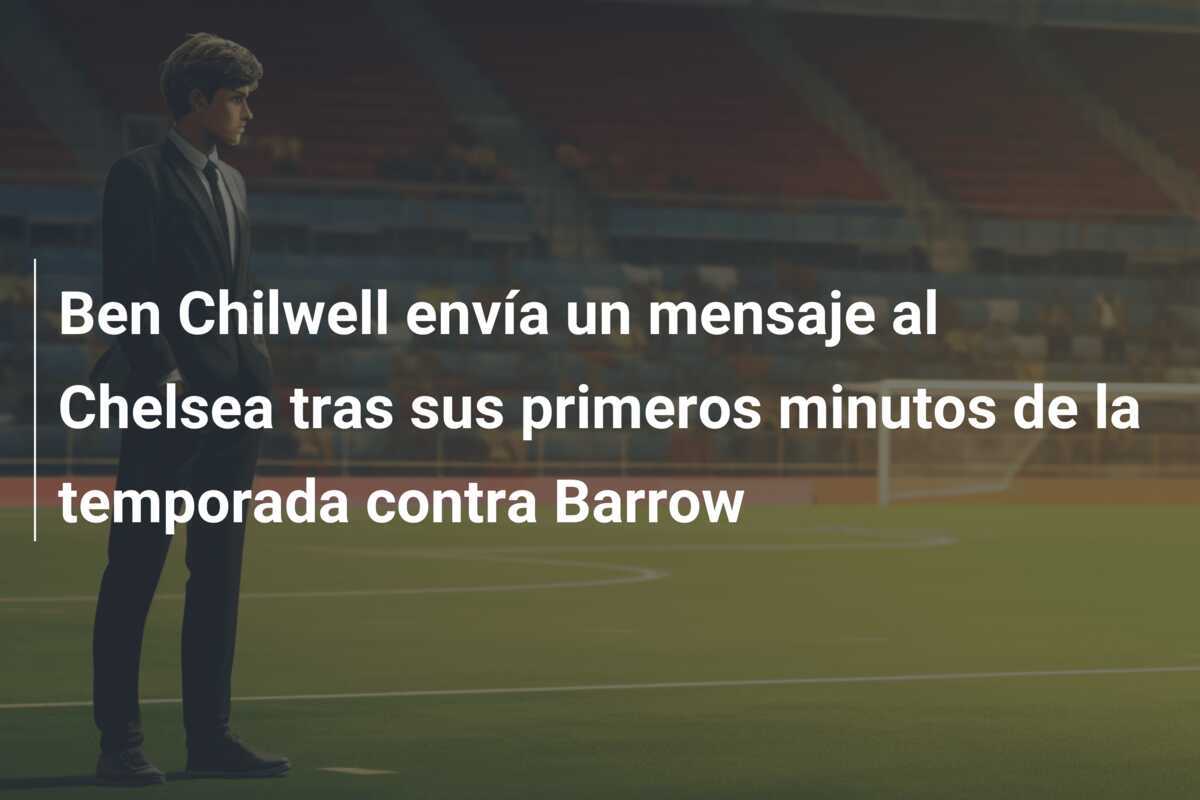 Ben Chilwell envía un mensaje al Chelsea tras sus primeros minutos de la temporada contra Barrow