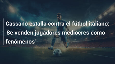 Cassano estalla contra el fútbol italiano: 'Se venden jugadores mediocres como fenómenos'