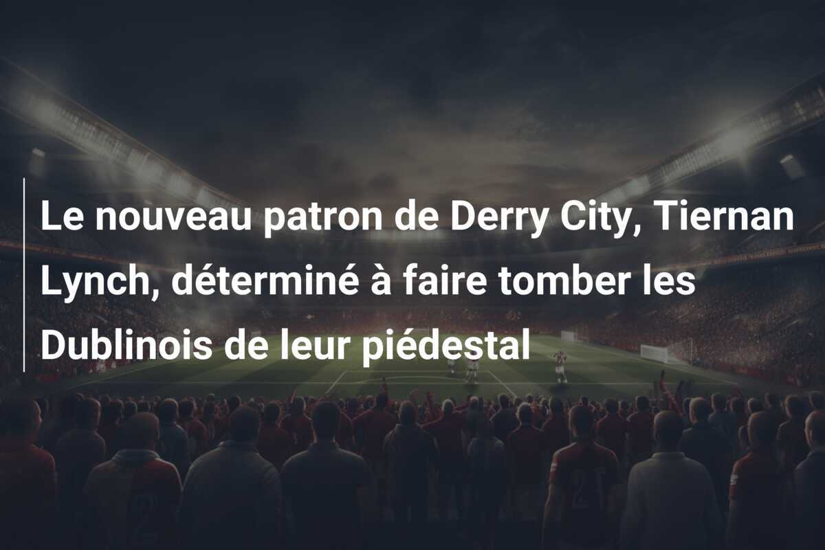 Le nouveau patron de Derry City, Tiernan Lynch, déterminé à faire tomber les Dublinois de leur piédestal