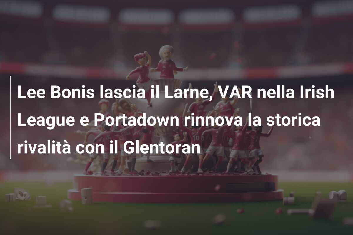 Lee Bonis lascia il Larne, VAR nella Irish League e Portadown rinnova la storica rivalità con il Glentoran