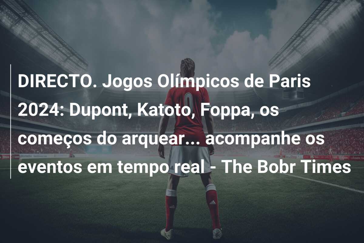 DIRECTO. Jogos Olímpicos de Paris 2024: Dupont, Katoto, Foppa, os começos do arquear… acompanhe os eventos em tempo real – The Bobr Times