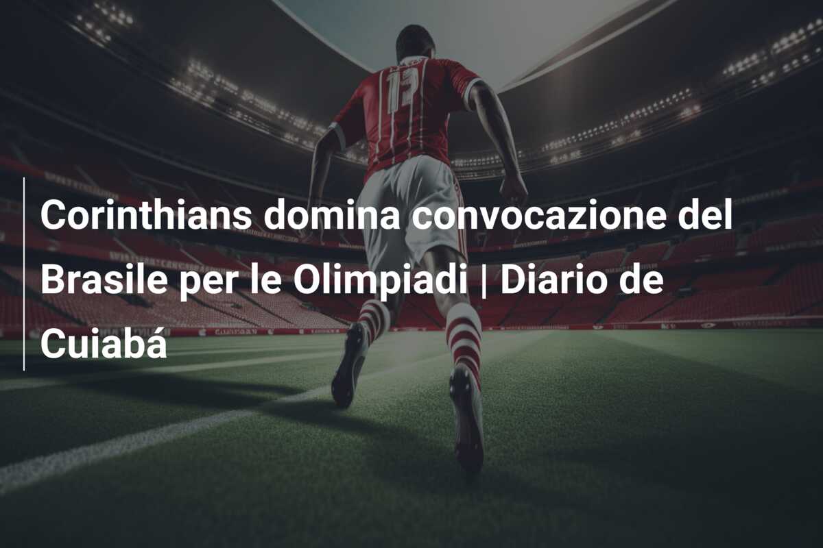 Corinthians domina convocazione del Brasile per le Olimpiadi | Diario de Cuiabá