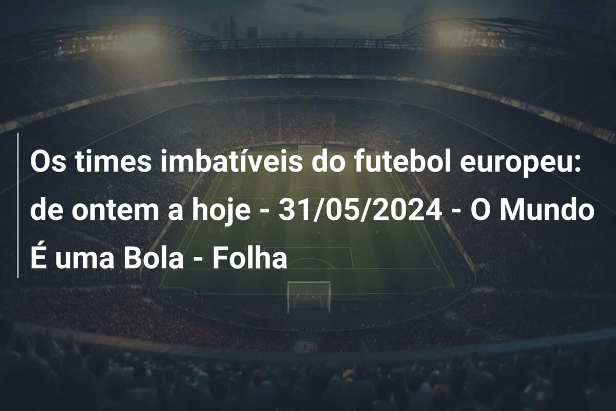 Os times imbatíveis do futebol europeu: de ontem a hoje – 31/05/2024 – O Mundo É uma Bola – Folha