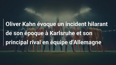 Oliver Kahn évoque un incident hilarant de son époque à Karlsruhe et son principal rival en équipe d'Allemagne
