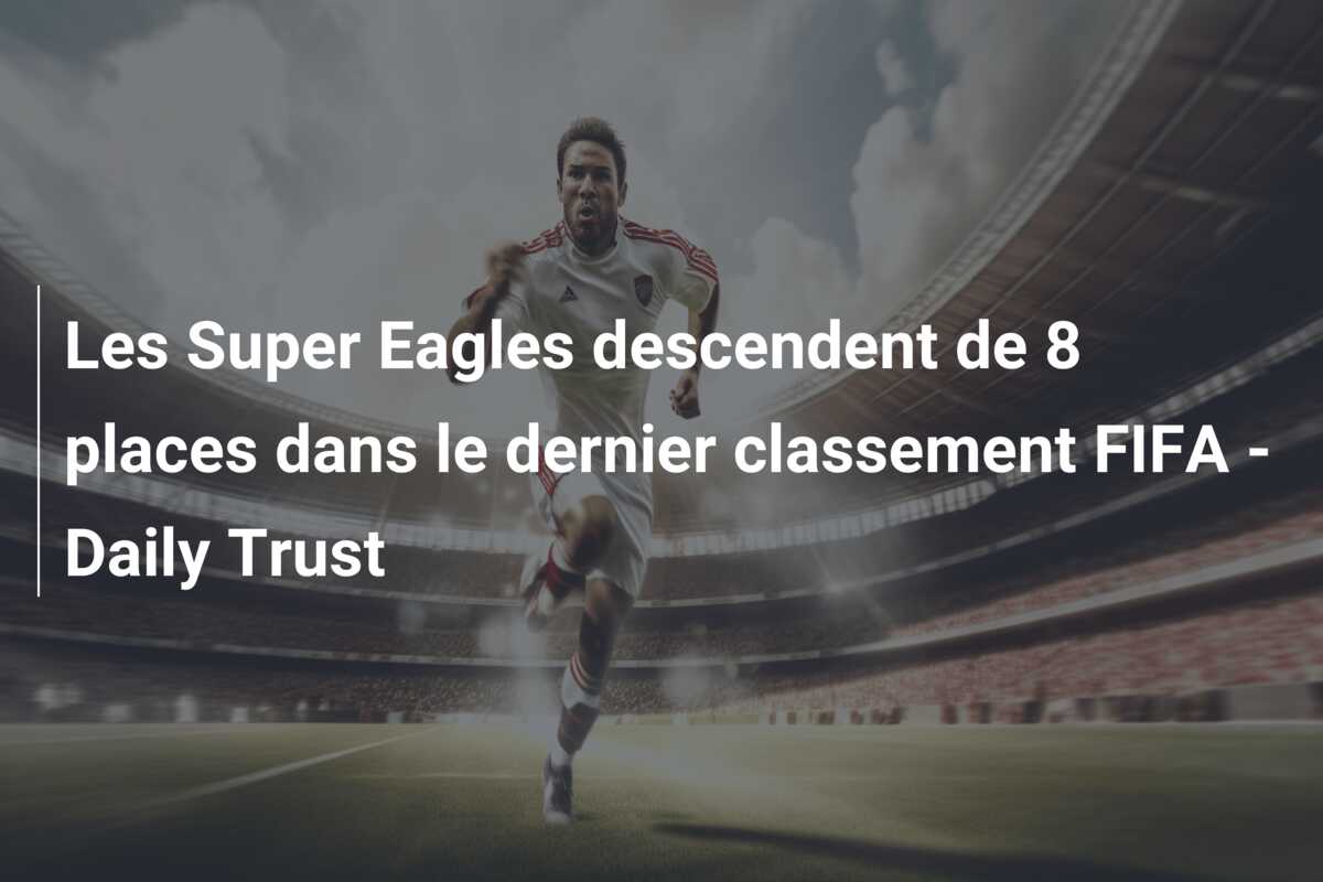 Les Super Eagles descendent de 8 places dans le dernier classement FIFA – Daily Trust