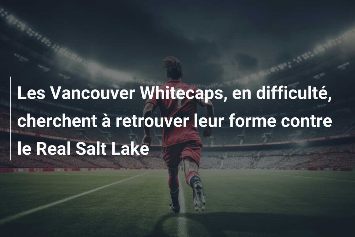 Les Vancouver Whitecaps, en difficulté, cherchent à retrouver leur forme contre le Real Salt Lake