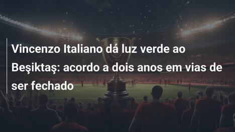 Vincenzo Italiano dá luz verde ao Beşiktaş: acordo a dois anos em vias de ser fechado