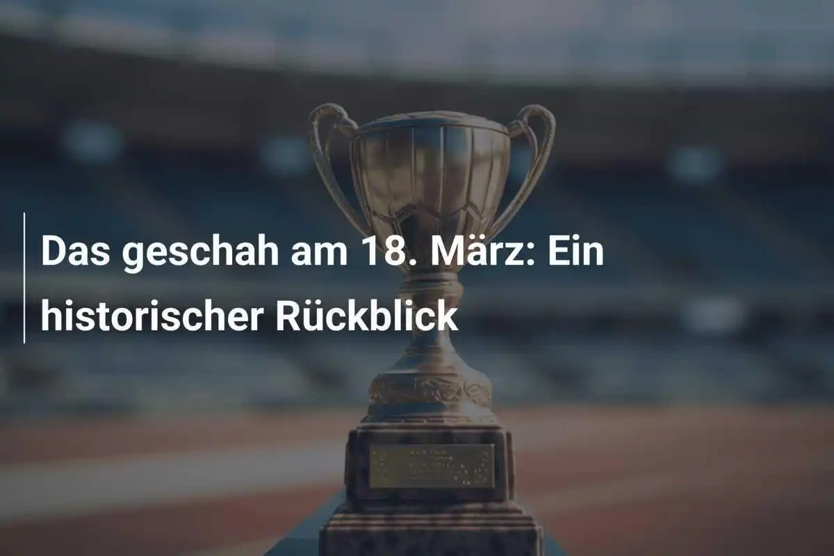 Das geschah am 18. März: Ein historischer Rückblick