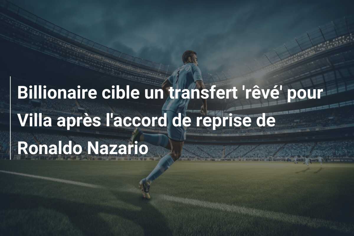 Billionaire cible un transfert ‘rêvé’ pour Villa après l’accord de reprise de Ronaldo Nazario
