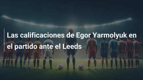 Las calificaciones de Egor Yarmolyuk en el partido ante el Leeds