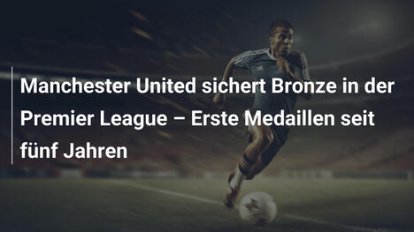 Manchester United sichert Bronze in der Premier League – Erste Medaillen seit fünf Jahren