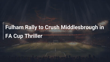 Fulham Rally to Crush Middlesbrough in FA Cup Thriller