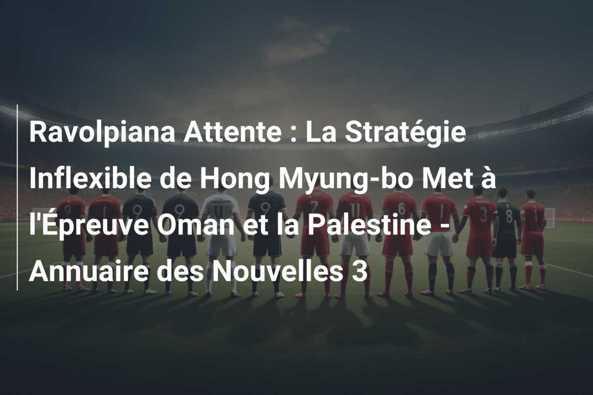 Ravolpiana Attente : La Stratégie Inflexible de Hong Myung-bo Met à l'Épreuve Oman et la Palestine - Annuaire des Nouvelles 3