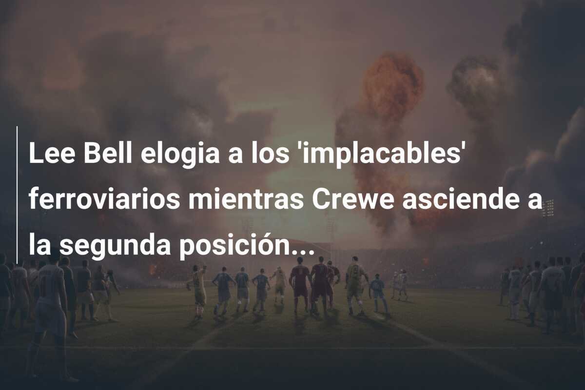 Lee Bell elogia a los 'implacables' ferroviarios mientras Crewe asciende a la segunda posición...