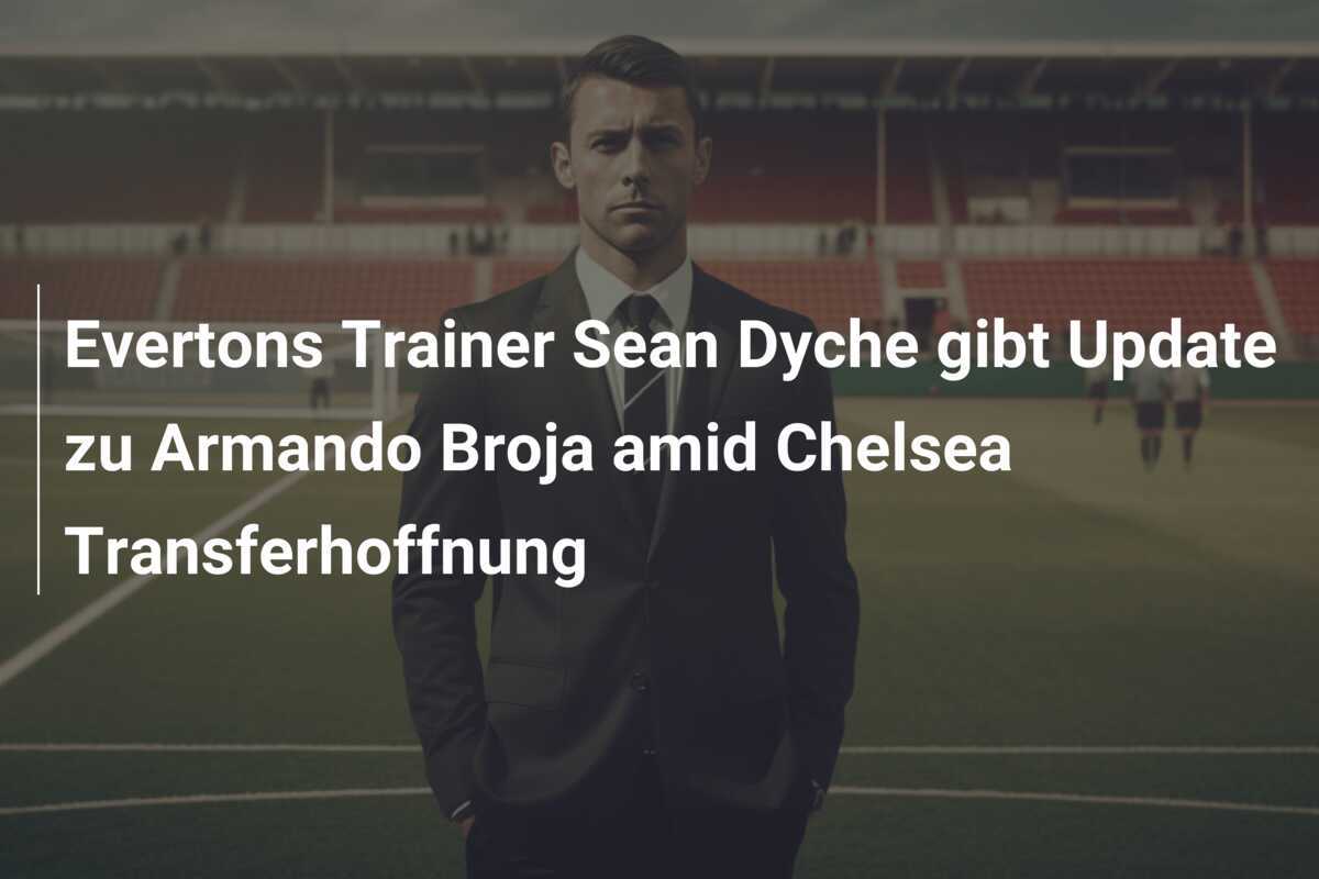 Evertons Trainer Sean Dyche gibt Update zu Armando Broja amid Chelsea Transferhoffnung