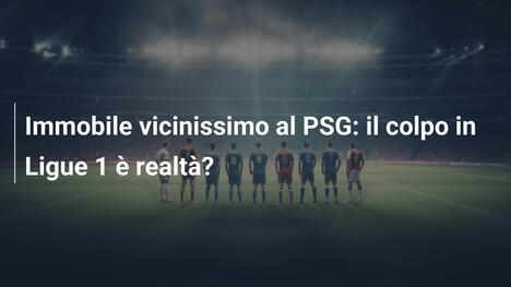 Immobile vicinissimo al PSG: il colpo in Ligue 1 è realtà?