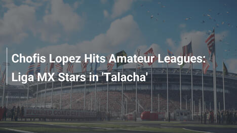 Chofis Lopez nelle leghe amatoriali: Stelle della Liga MX nella 'Talacha'