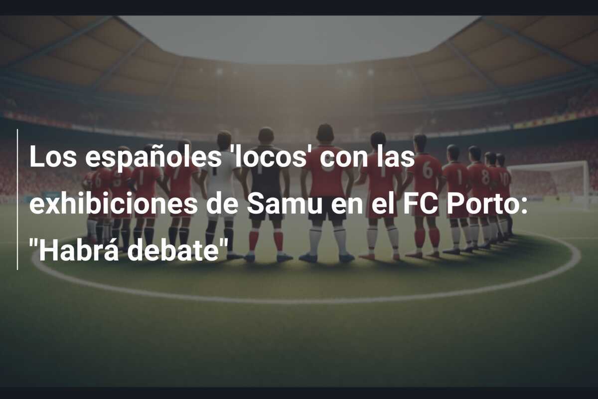 Los españoles 'locos' con las exhibiciones de Samu en el FC Porto: "Habrá debate"