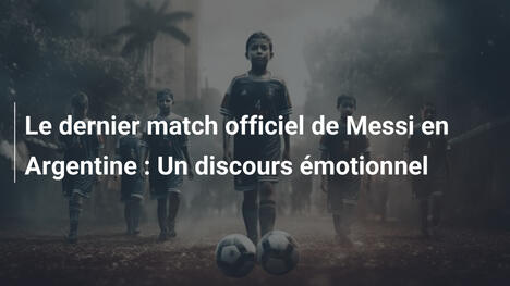 Le dernier match officiel de Messi en Argentine : Un discours émotionnel
