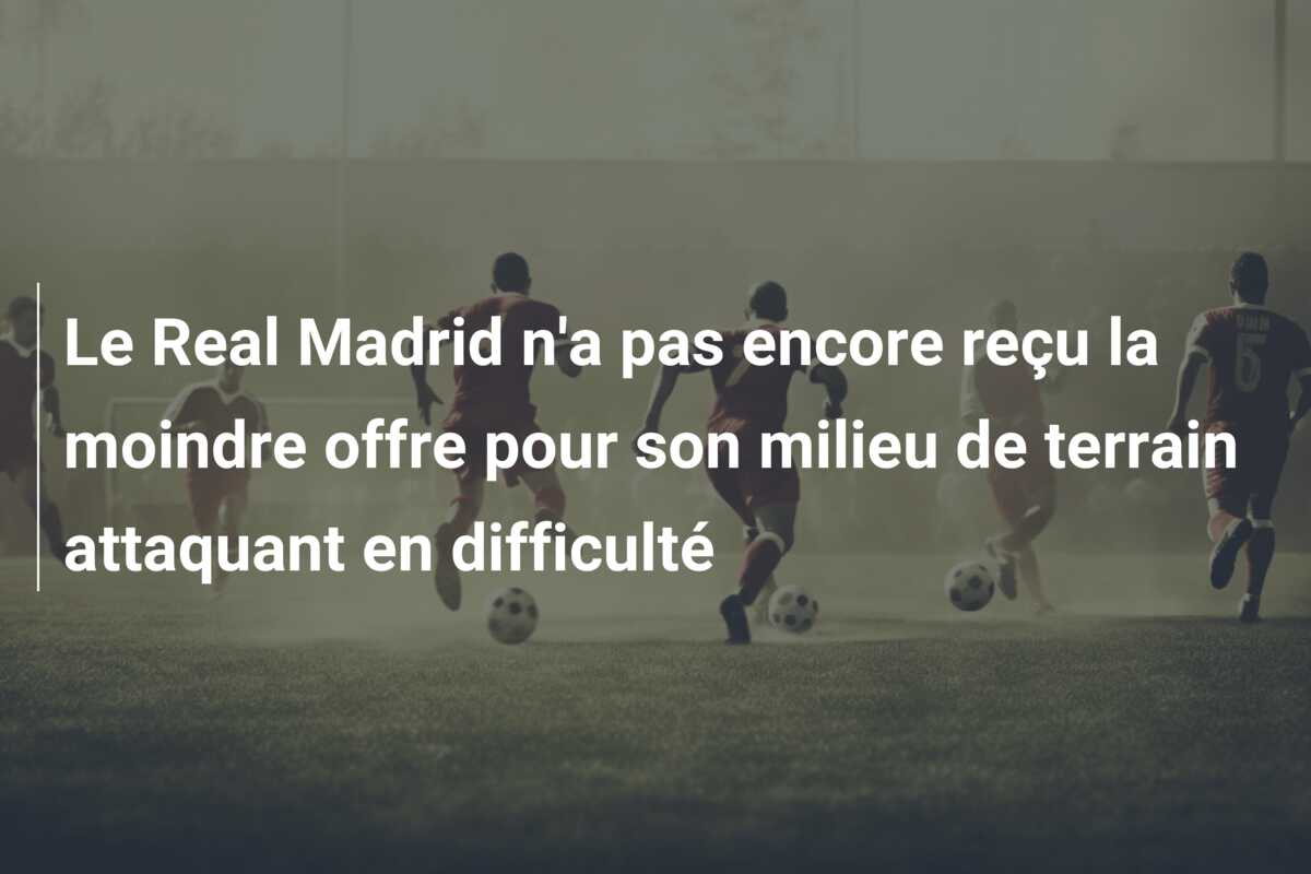 Le Real Madrid n’a pas encore reçu la moindre offre pour son milieu de terrain attaquant en difficulté