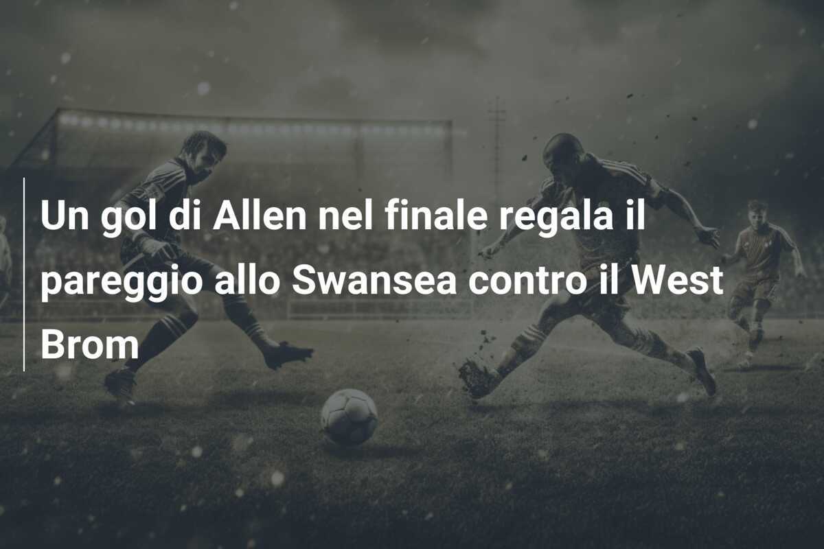 Un gol di Allen nel finale regala il pareggio allo Swansea contro il West Brom