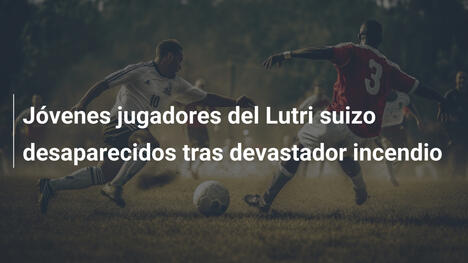 Jóvenes jugadores del Lutri suizo desaparecidos tras devastador incendio