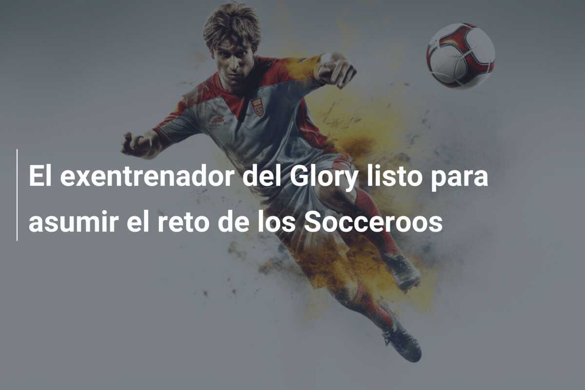 El exentrenador del Glory listo para asumir el reto de los Socceroos