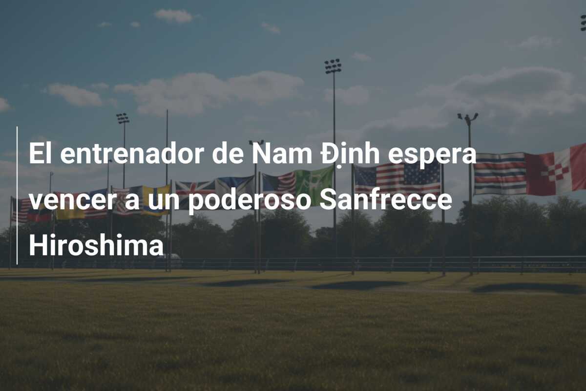 El entrenador de Nam Định espera vencer a un poderoso Sanfrecce Hiroshima