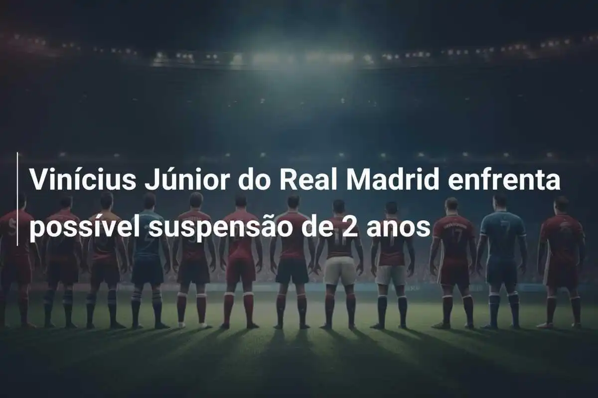 Vinícius Júnior do Real Madrid enfrenta possível suspensão de 2 anos