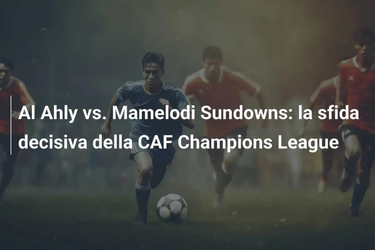 Al Ahly vs. Mamelodi Sundowns: la sfida decisiva della CAF Champions League