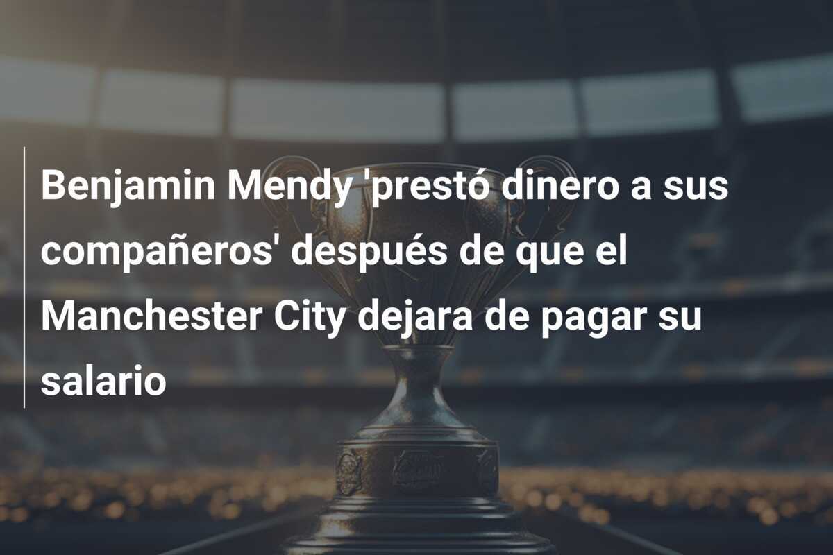 Benjamin Mendy 'prestó dinero a sus compañeros' después de que el Manchester City dejara de pagar su salario