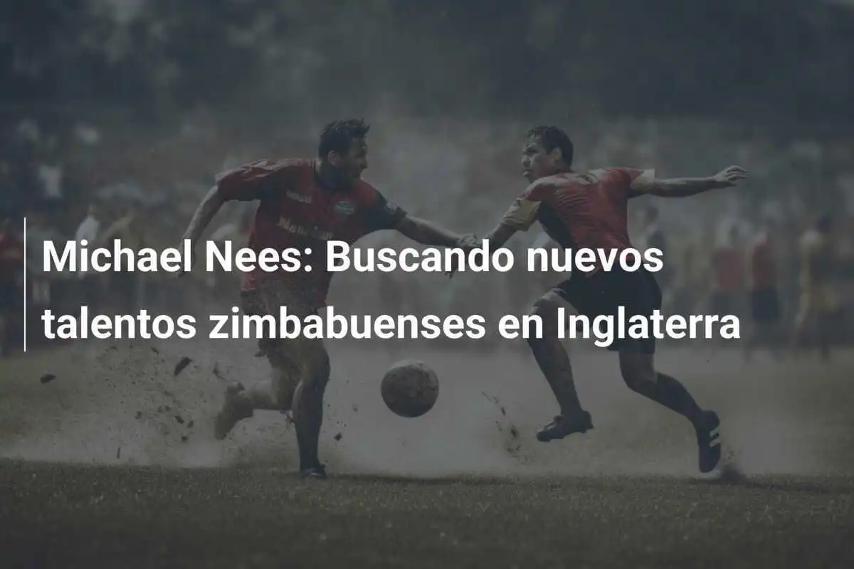 Michael Nees: Buscando nuevos talentos zimbabuenses en Inglaterra