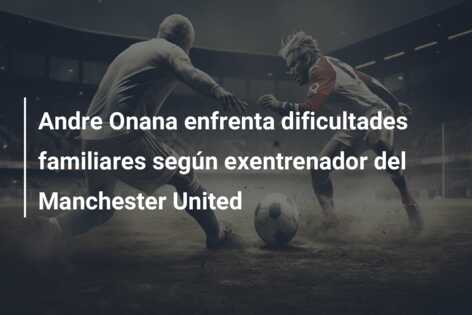 Andre Onana enfrenta dificultades familiares según exentrenador del Manchester United