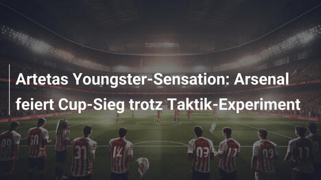 Artetas Youngster-Sensation: Arsenal feiert Cup-Sieg trotz Taktik-Experiment