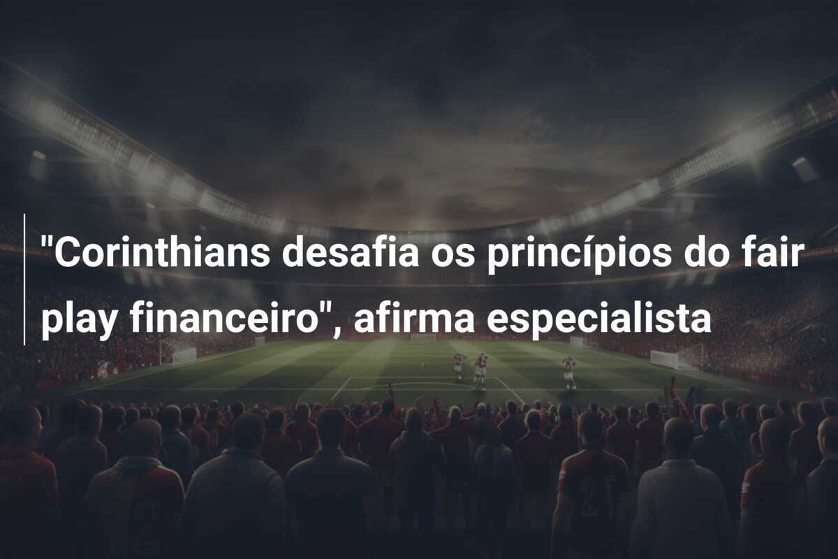 "Corinthians desafia os princípios do fair play financeiro", afirma especialista