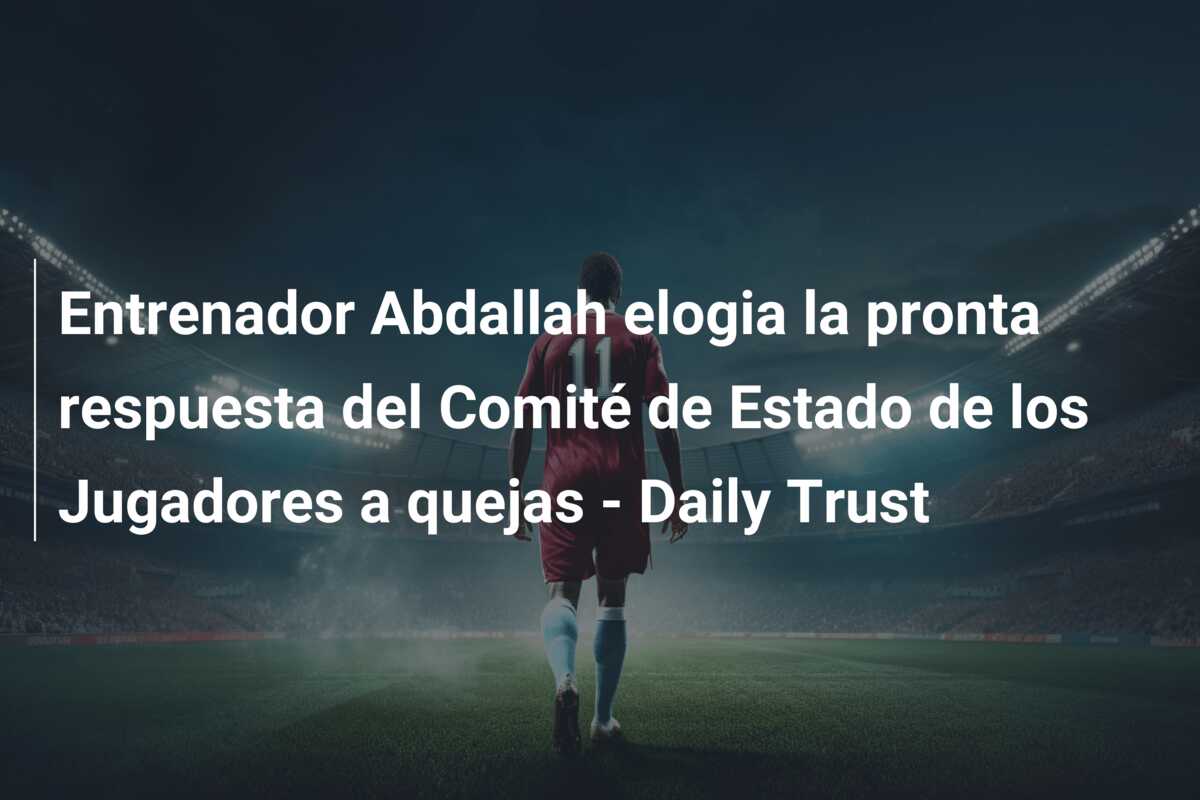 Entrenador Abdallah elogia la pronta respuesta del Comité de Estado de los Jugadores a quejas – Daily Trust