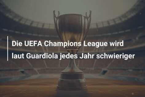 Die UEFA Champions League wird laut Guardiola jedes Jahr schwieriger